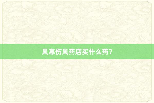 风寒伤风药店买什么药？